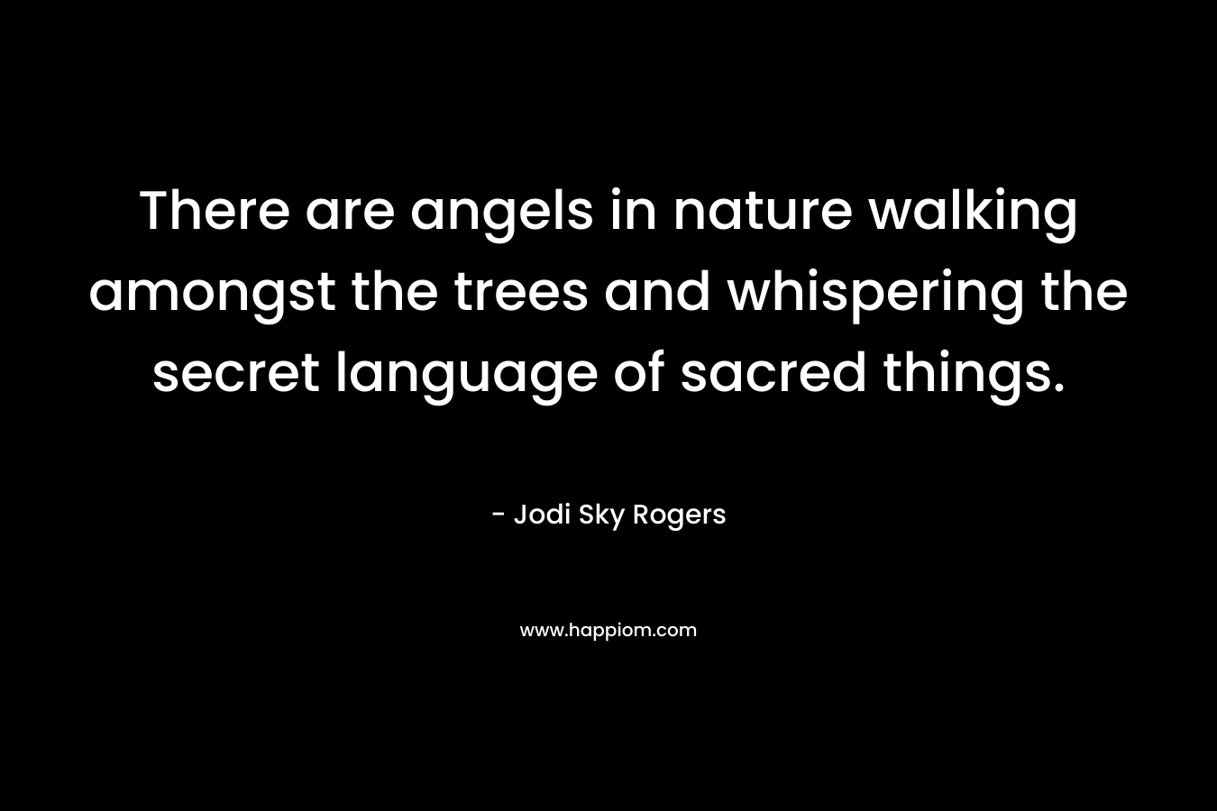 There are angels in nature walking amongst the trees and whispering the secret language of sacred things. – Jodi Sky Rogers