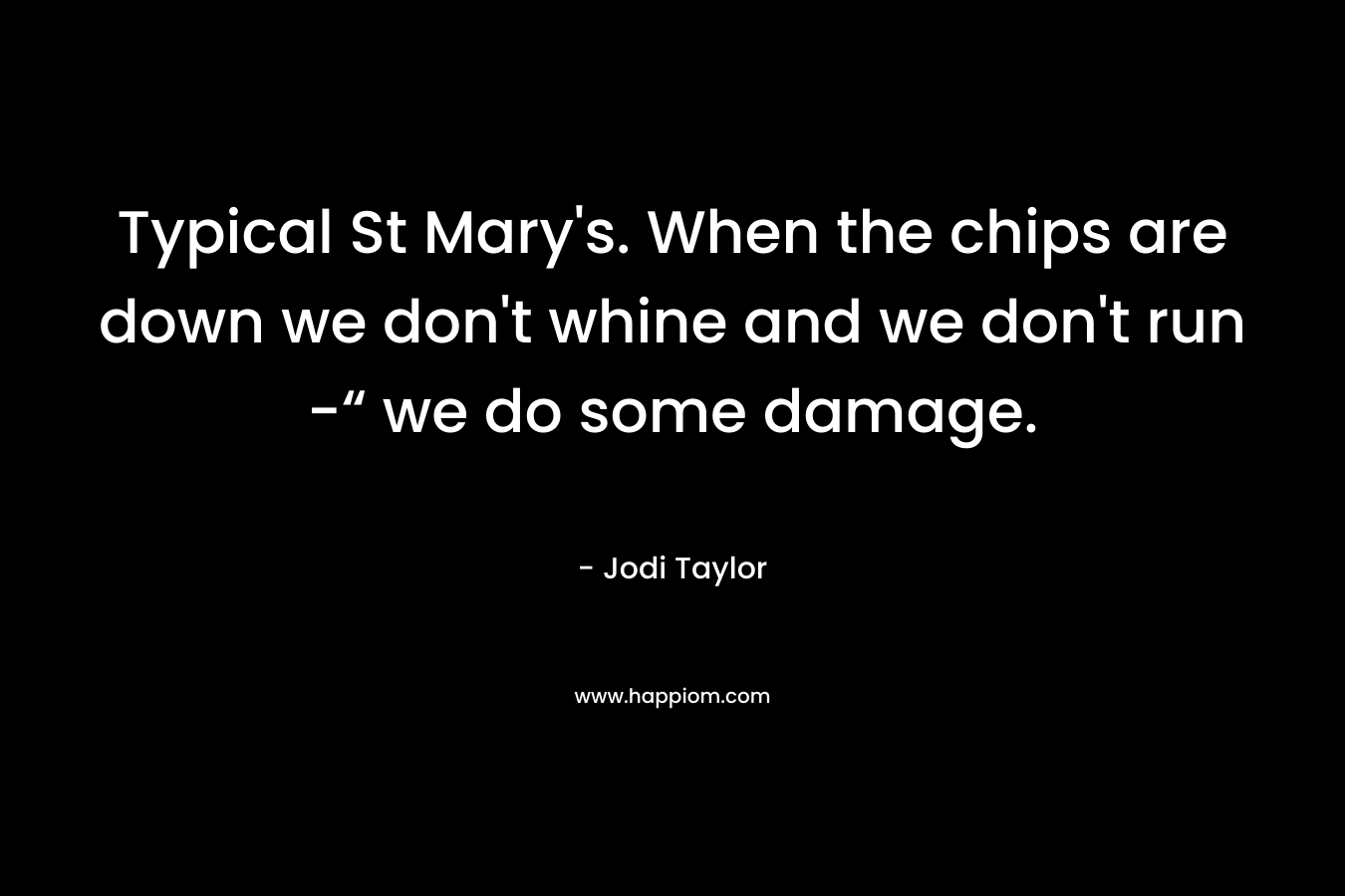 Typical St Mary’s. When the chips are down we don’t whine and we don’t run -“ we do some damage. – Jodi Taylor
