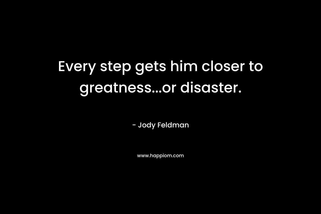 Every step gets him closer to greatness…or disaster. – Jody Feldman