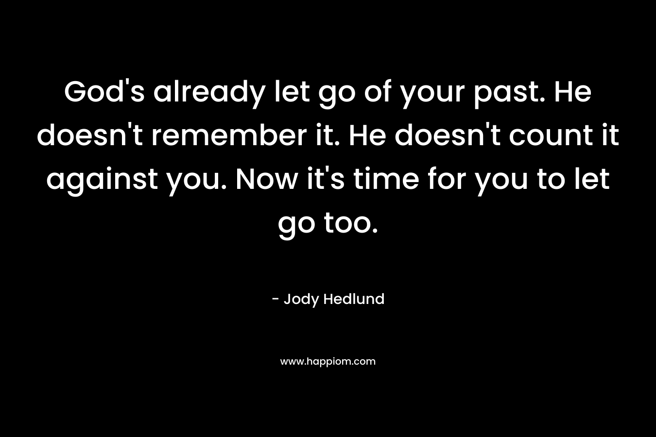 God’s already let go of your past. He doesn’t remember it. He doesn’t count it against you. Now it’s time for you to let go too. – Jody Hedlund