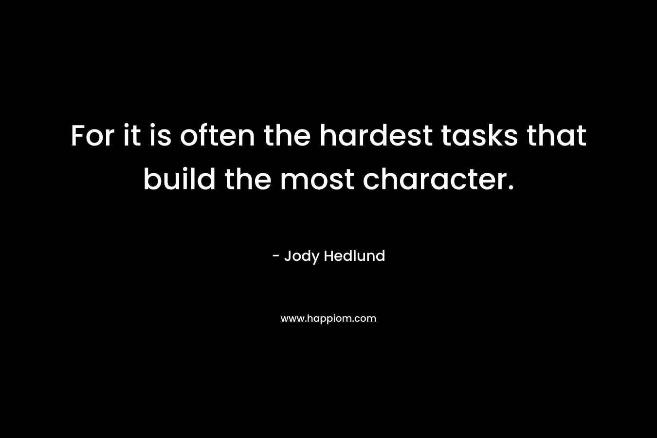 For it is often the hardest tasks that build the most character. – Jody Hedlund