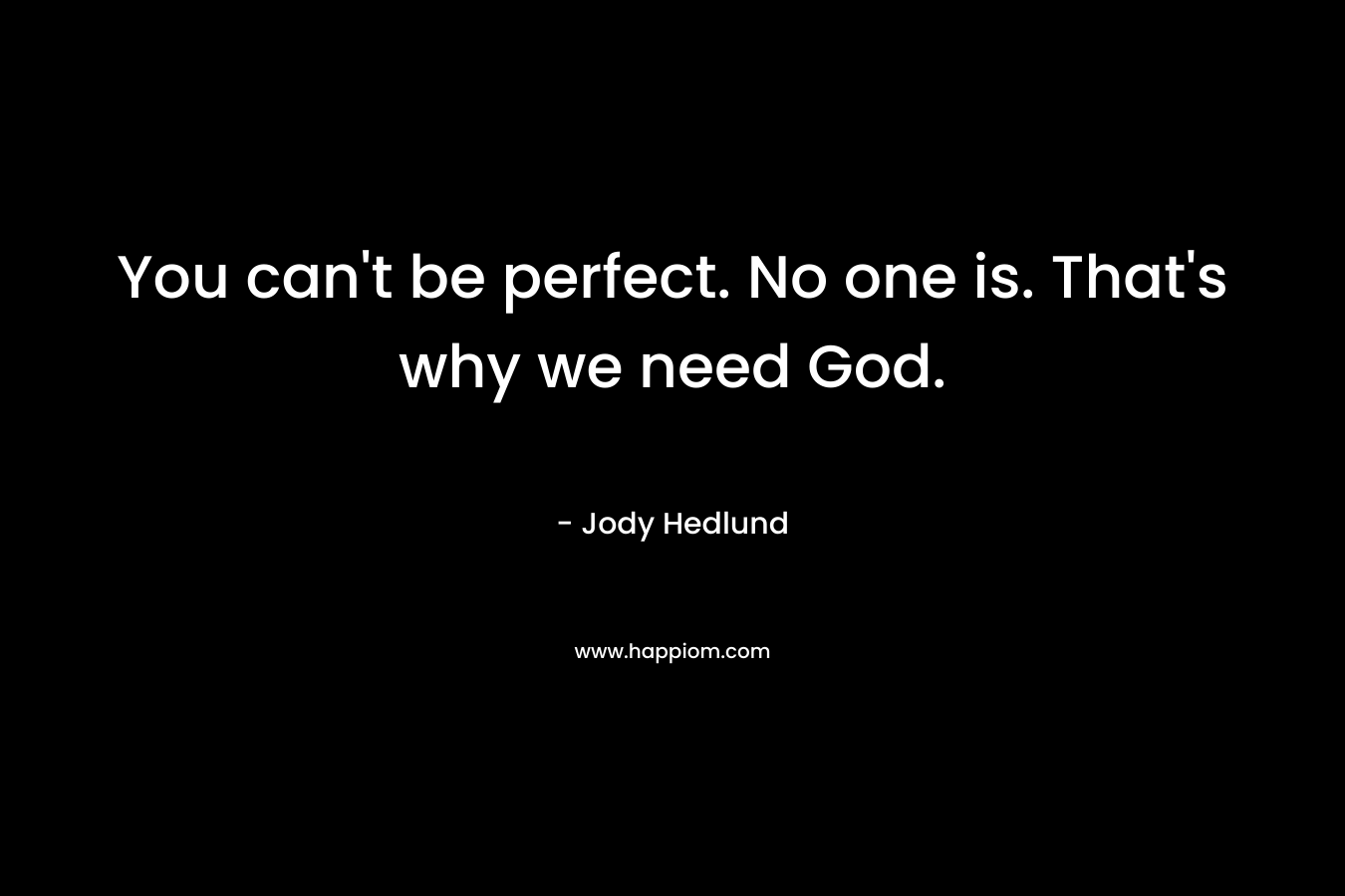 You can’t be perfect. No one is. That’s why we need God. – Jody Hedlund