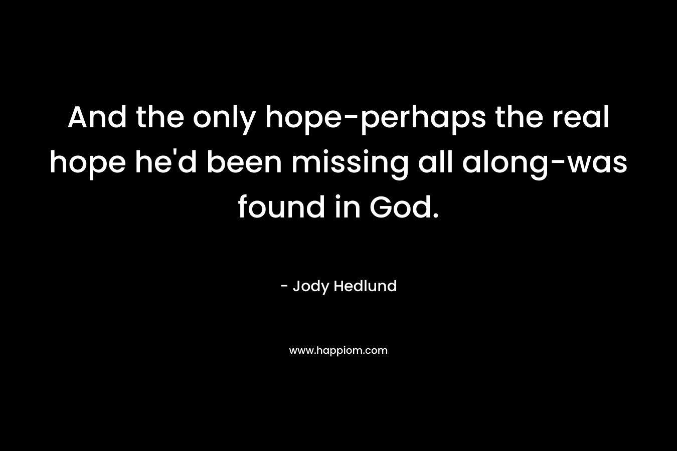 And the only hope-perhaps the real hope he’d been missing all along-was found in God. – Jody Hedlund