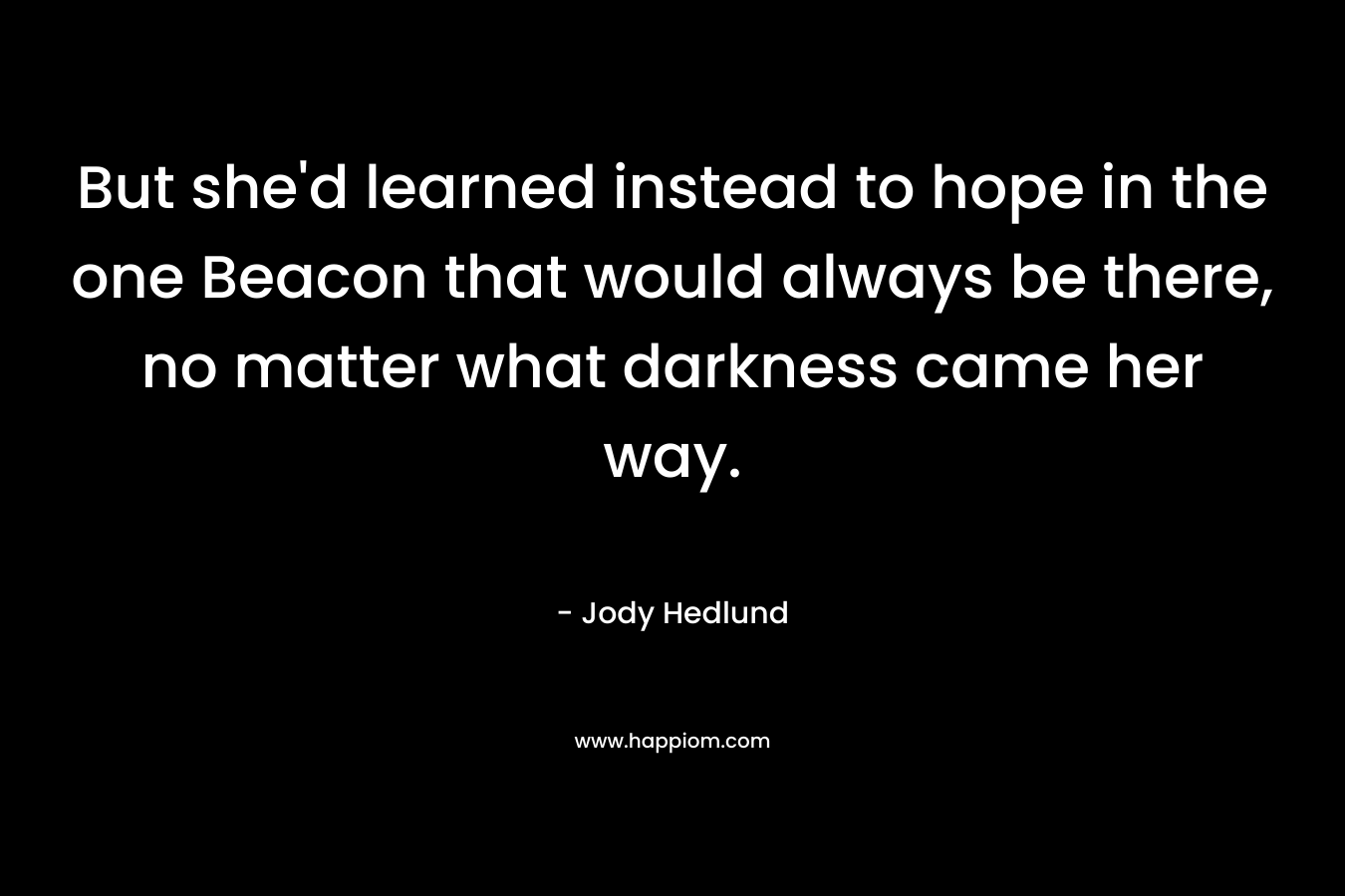 But she’d learned instead to hope in the one Beacon that would always be there, no matter what darkness came her way. – Jody Hedlund
