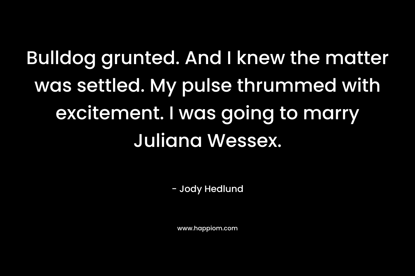 Bulldog grunted. And I knew the matter was settled. My pulse thrummed with excitement. I was going to marry Juliana Wessex.