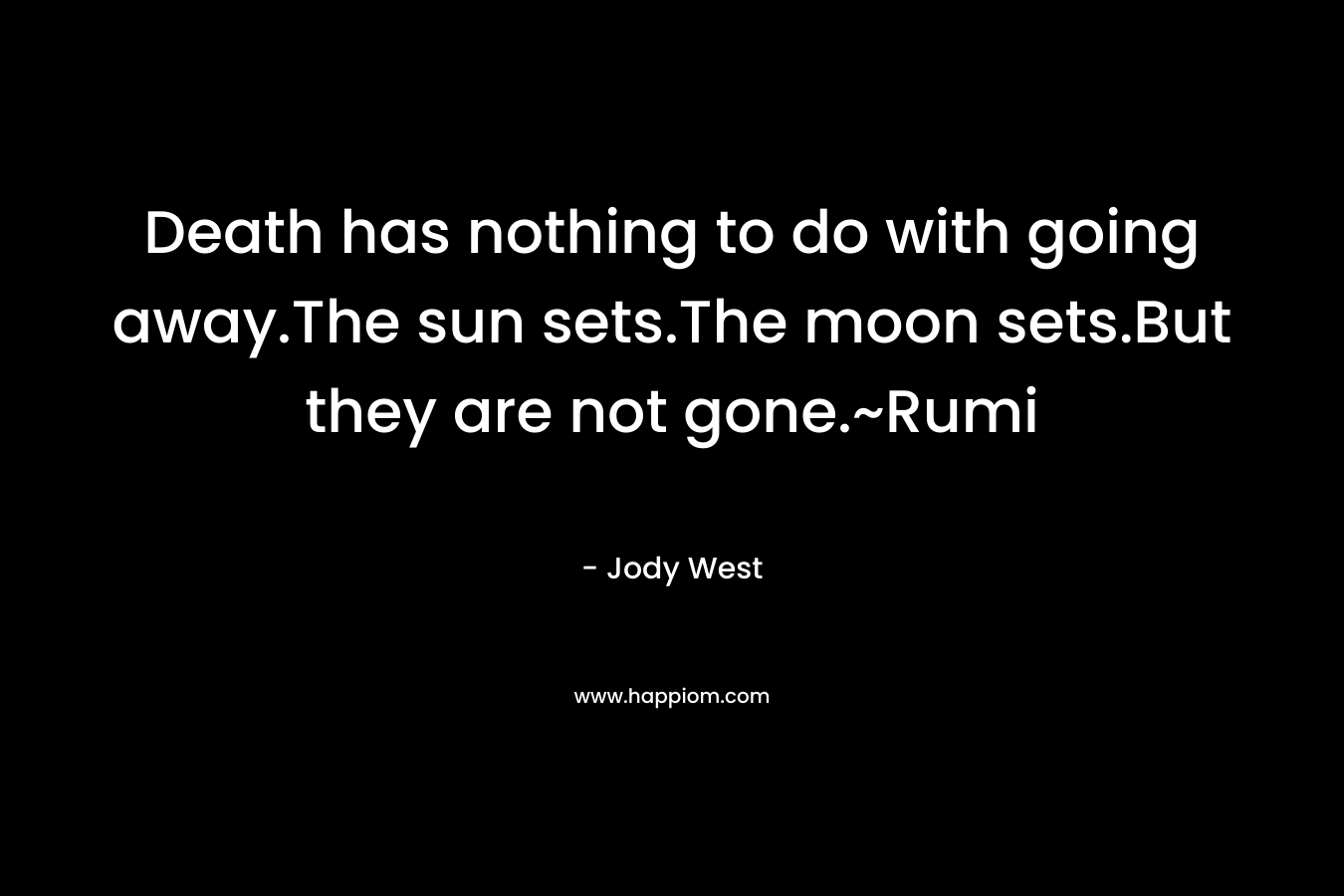 Death has nothing to do with going away.The sun sets.The moon sets.But they are not gone.~Rumi