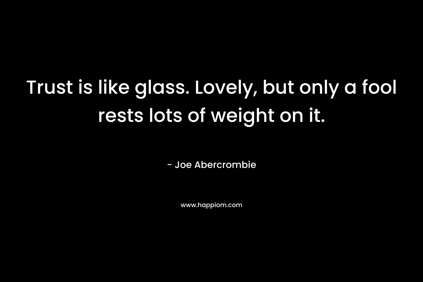 Trust is like glass. Lovely, but only a fool rests lots of weight on it.