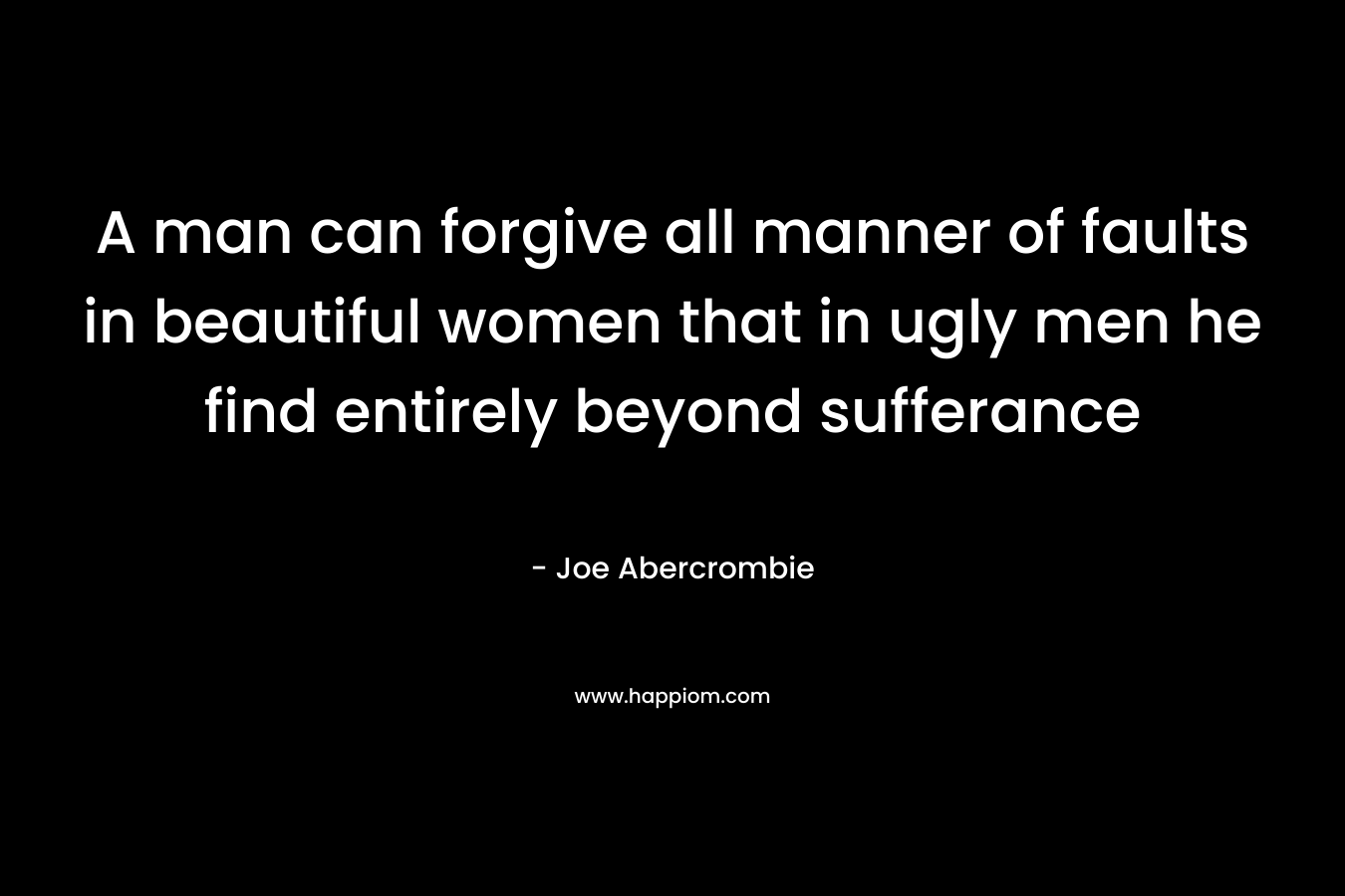 A man can forgive all manner of faults in beautiful women that in ugly men he find entirely beyond sufferance