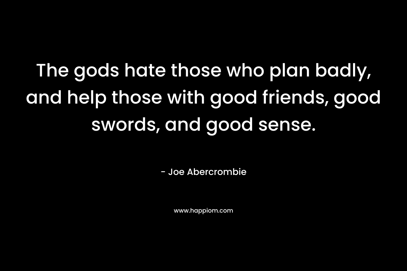 The gods hate those who plan badly, and help those with good friends, good swords, and good sense.