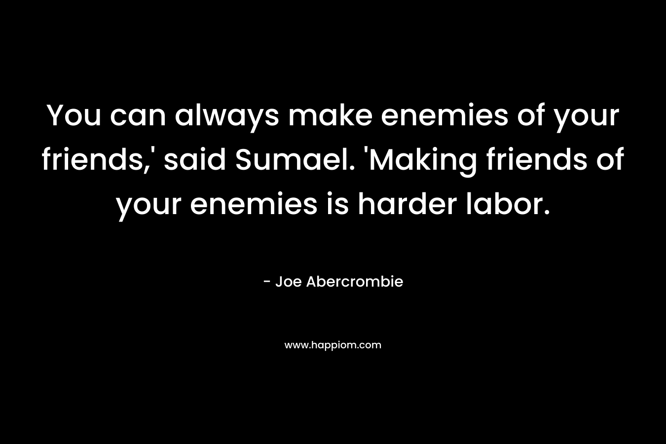 You can always make enemies of your friends,' said Sumael. 'Making friends of your enemies is harder labor.