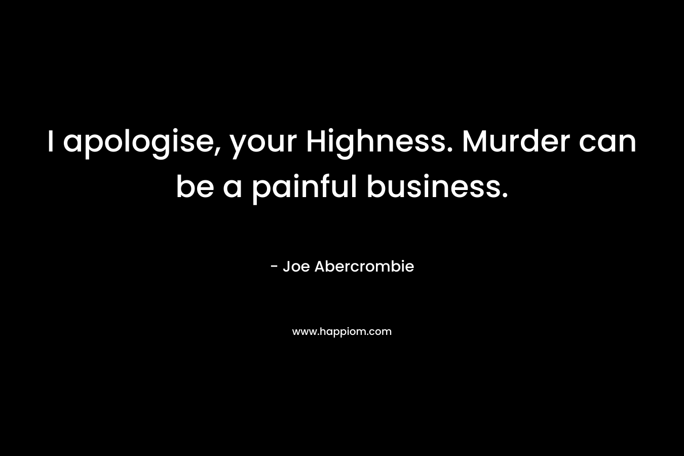 I apologise, your Highness. Murder can be a painful business. – Joe Abercrombie