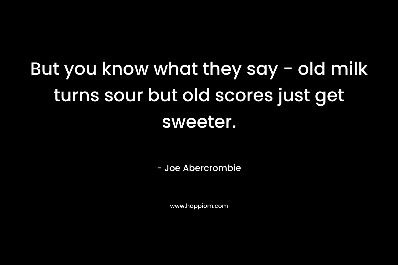 But you know what they say – old milk turns sour but old scores just get sweeter. – Joe Abercrombie
