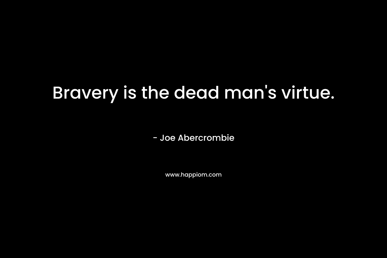 Bravery is the dead man’s virtue. – Joe Abercrombie