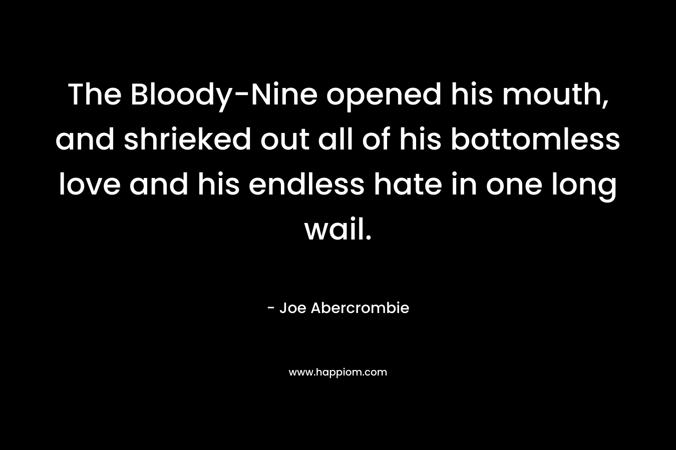 The Bloody-Nine opened his mouth, and shrieked out all of his bottomless love and his endless hate in one long wail. – Joe Abercrombie