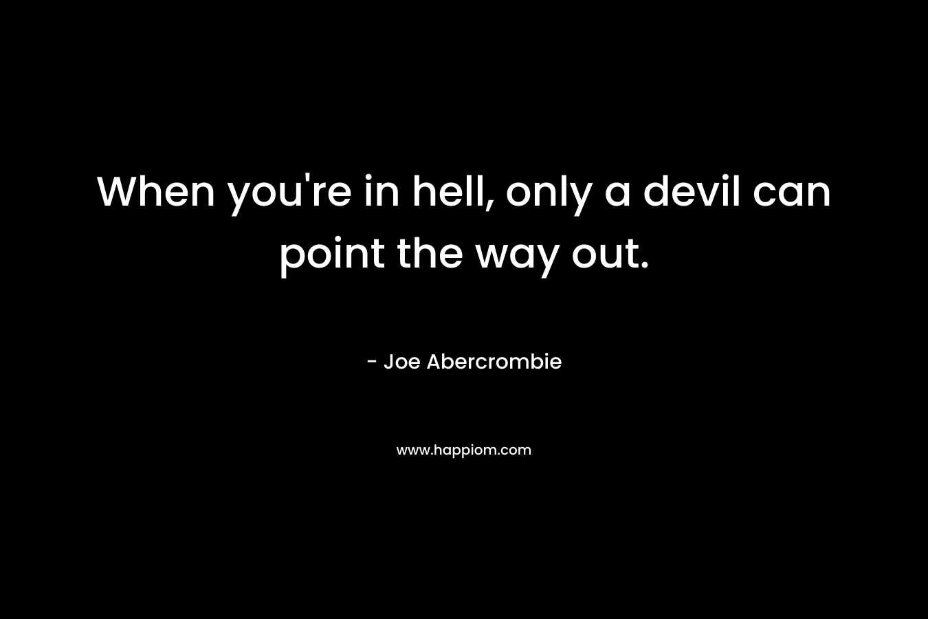 When you’re in hell, only a devil can point the way out. – Joe Abercrombie