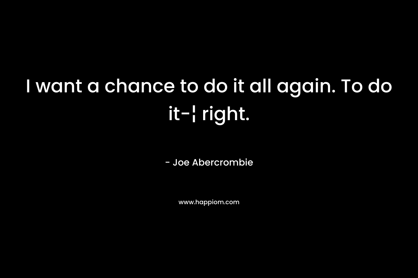 I want a chance to do it all again. To do it-¦ right. – Joe Abercrombie