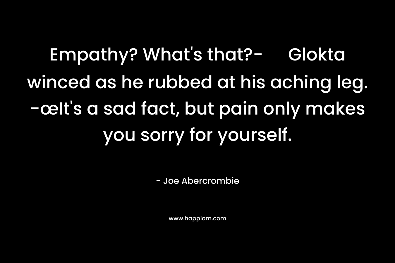 Empathy? What's that?- Glokta winced as he rubbed at his aching leg. -œIt's a sad fact, but pain only makes you sorry for yourself.