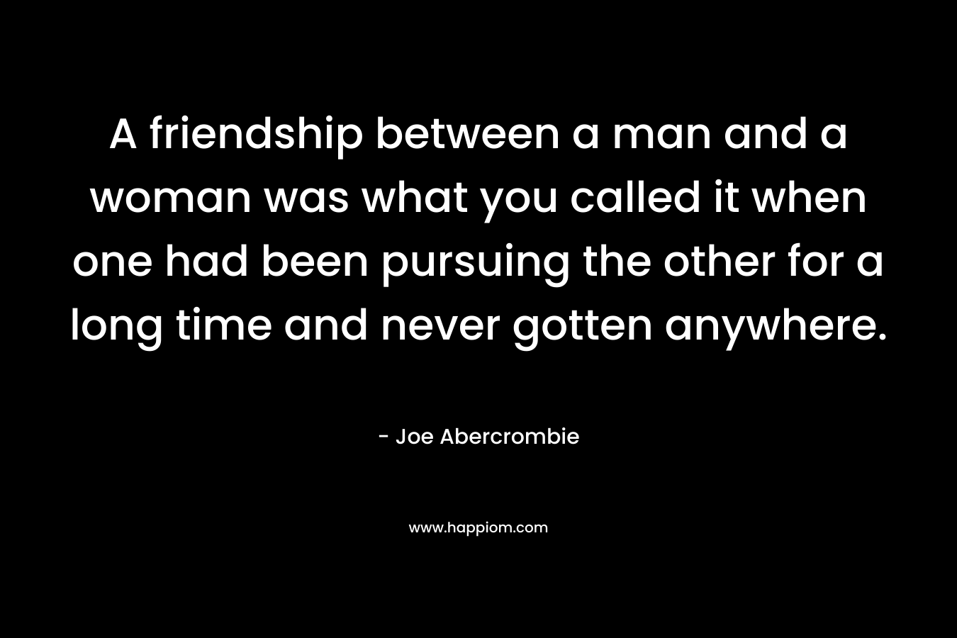A friendship between a man and a woman was what you called it when one had been pursuing the other for a long time and never gotten anywhere.