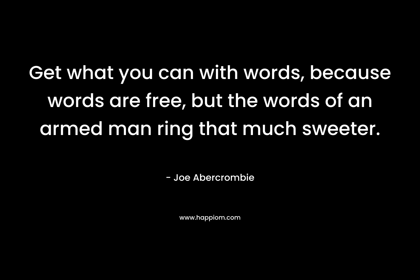 Get what you can with words, because words are free, but the words of an armed man ring that much sweeter.
