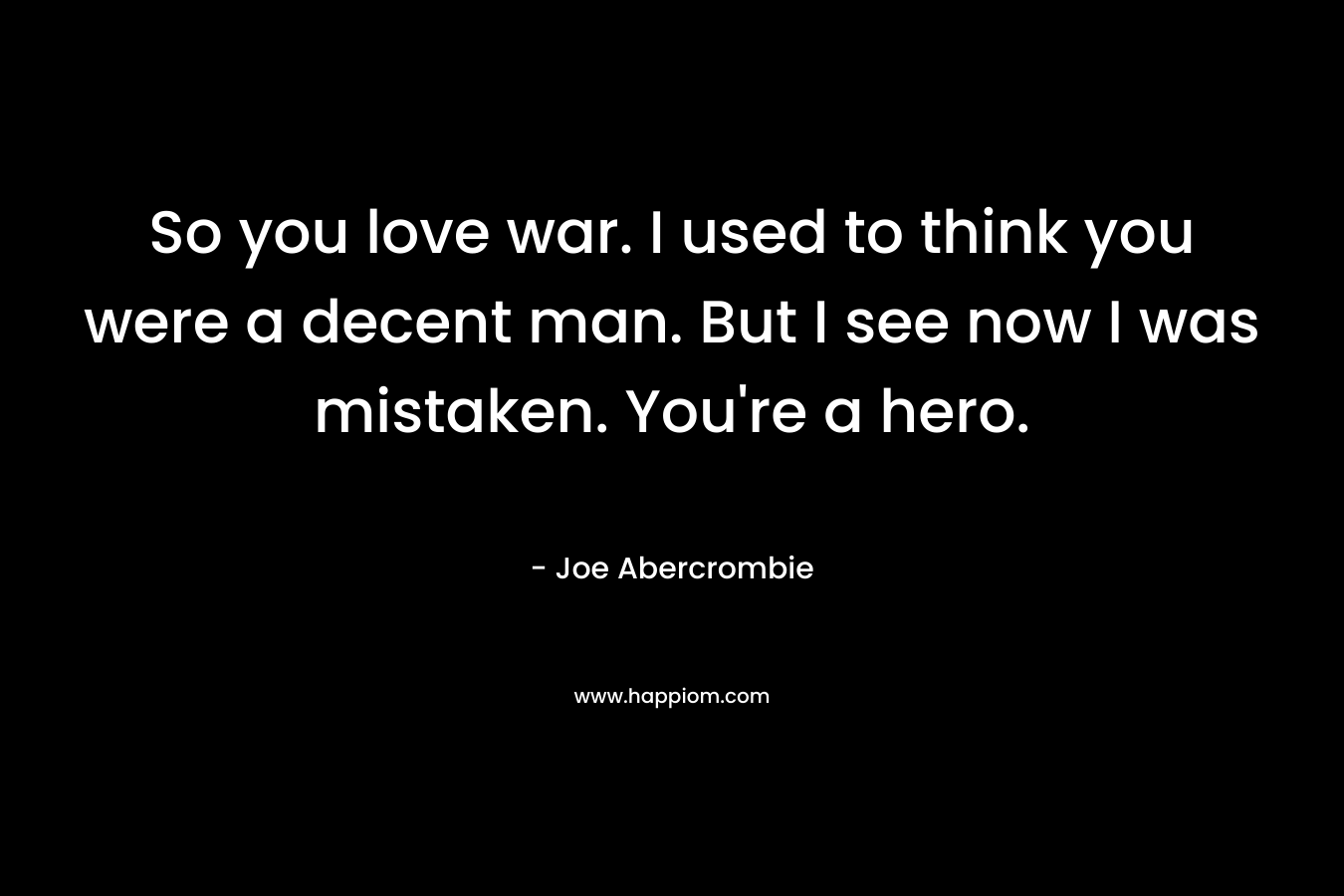 So you love war. I used to think you were a decent man. But I see now I was mistaken. You're a hero.