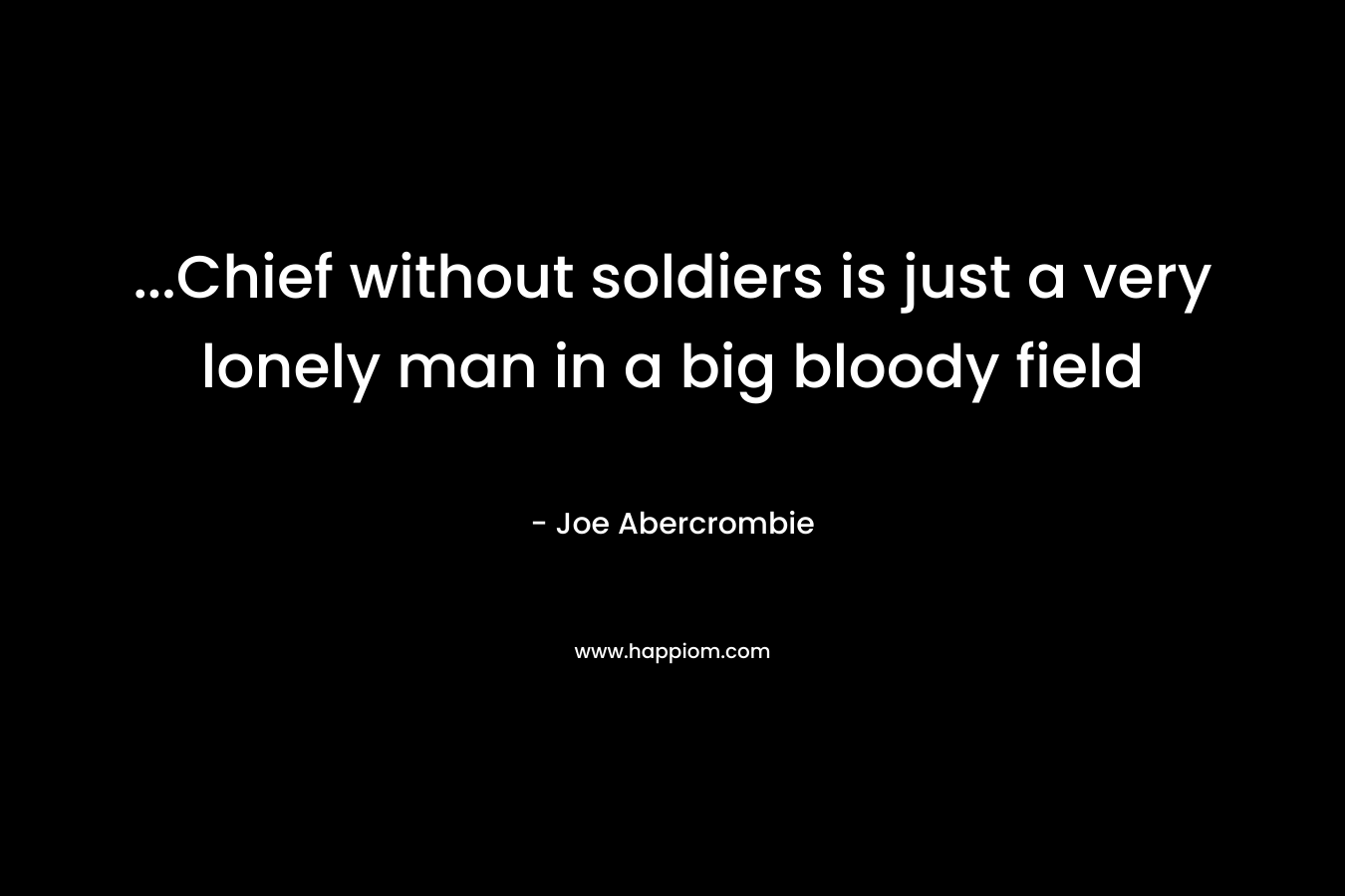 ...Chief without soldiers is just a very lonely man in a big bloody field