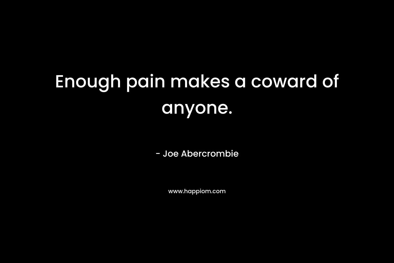 Enough pain makes a coward of anyone.