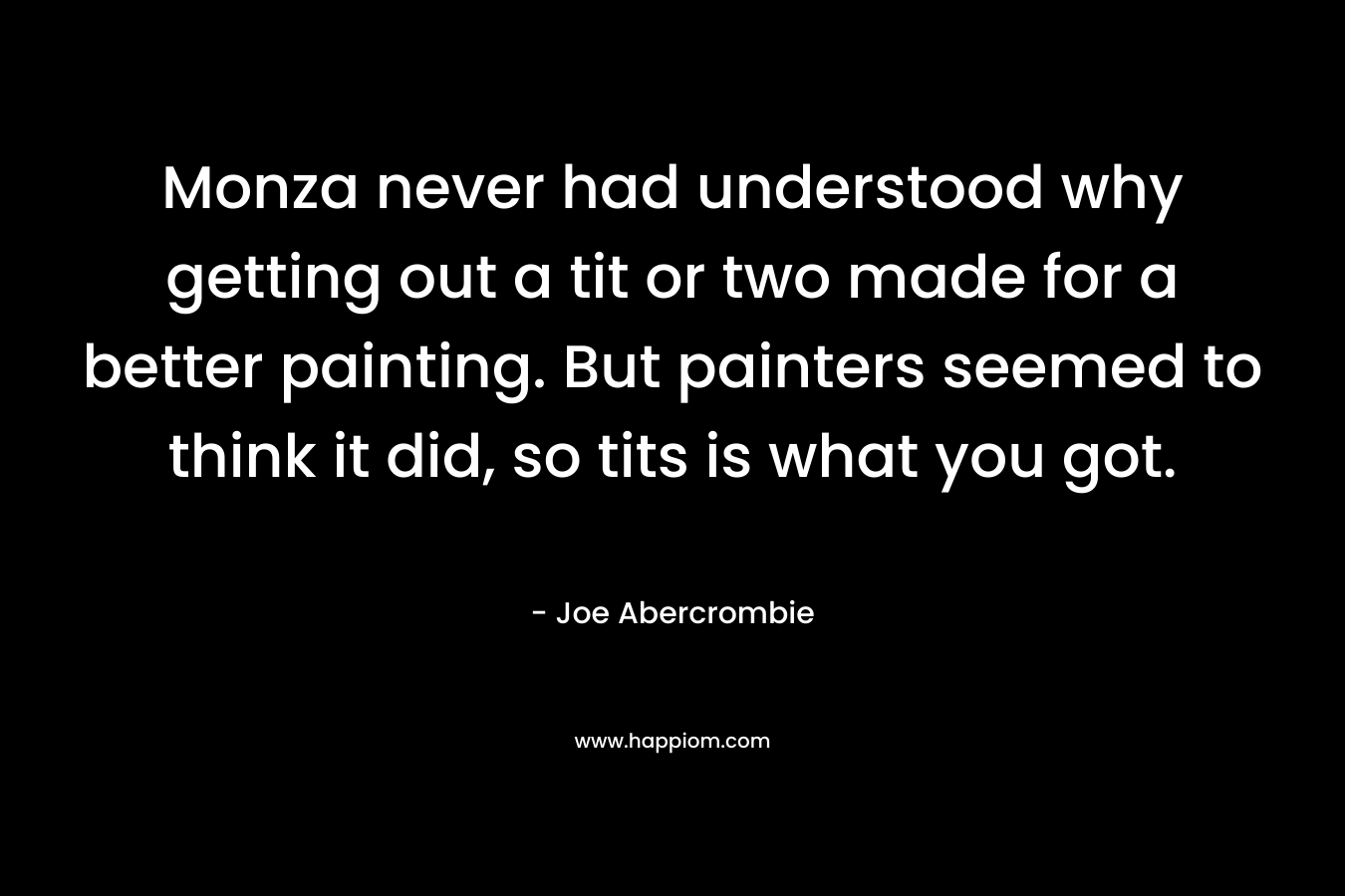Monza never had understood why getting out a tit or two made for a better painting. But painters seemed to think it did, so tits is what you got. – Joe Abercrombie