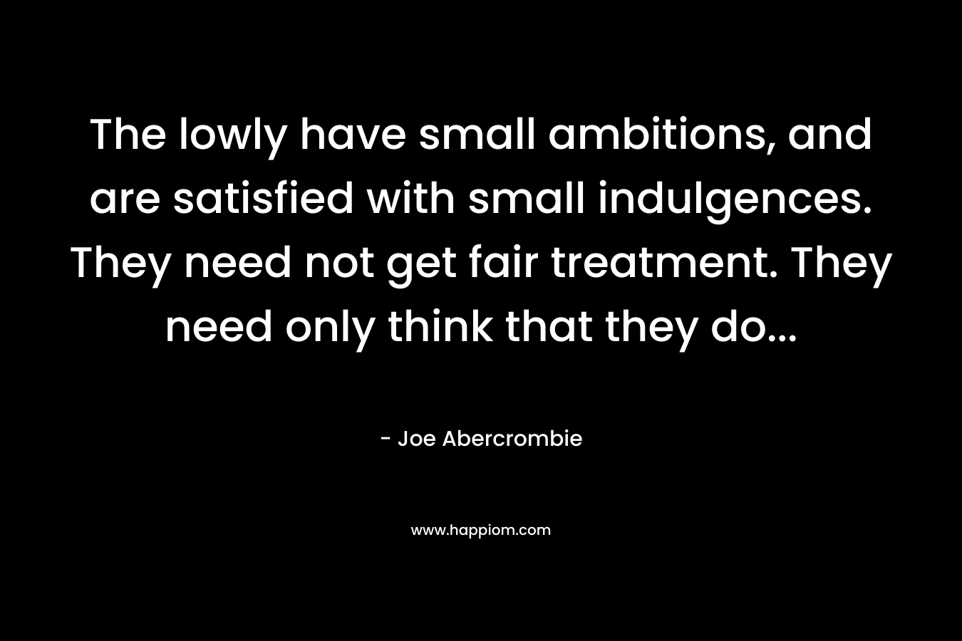 The lowly have small ambitions, and are satisfied with small indulgences. They need not get fair treatment. They need only think that they do... 
