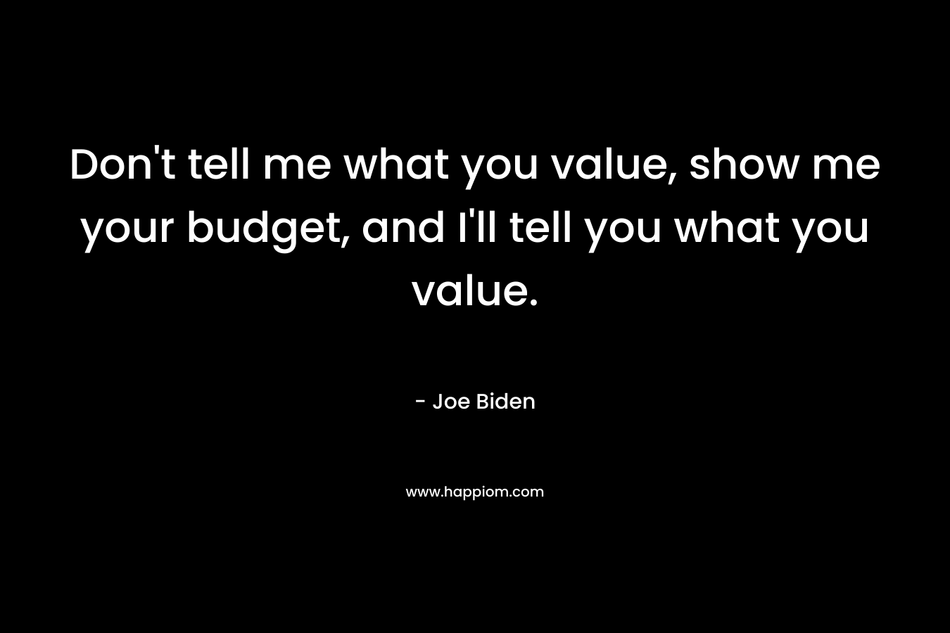 Don’t tell me what you value, show me your budget, and I’ll tell you what you value. – Joe Biden