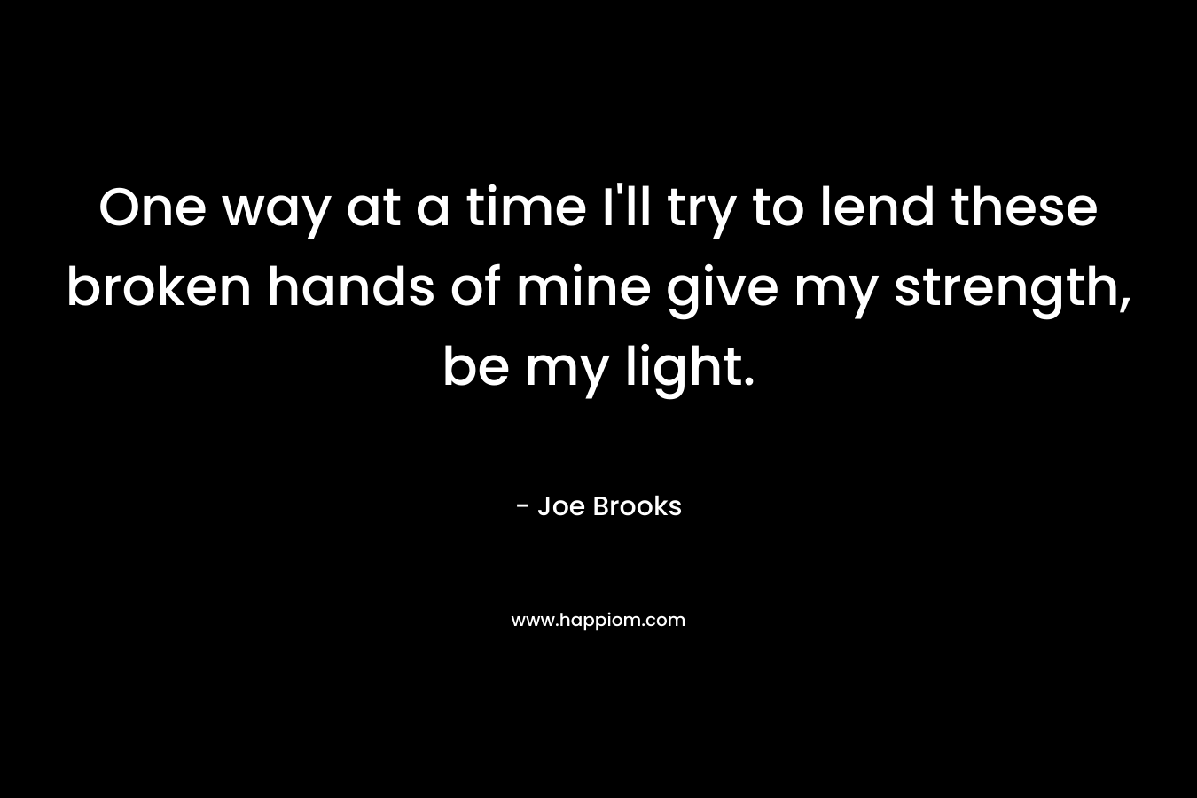 One way at a time I'll try to lend these broken hands of mine give my strength, be my light.
