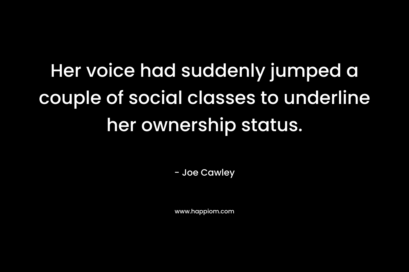 Her voice had suddenly jumped a couple of social classes to underline her ownership status. – Joe Cawley