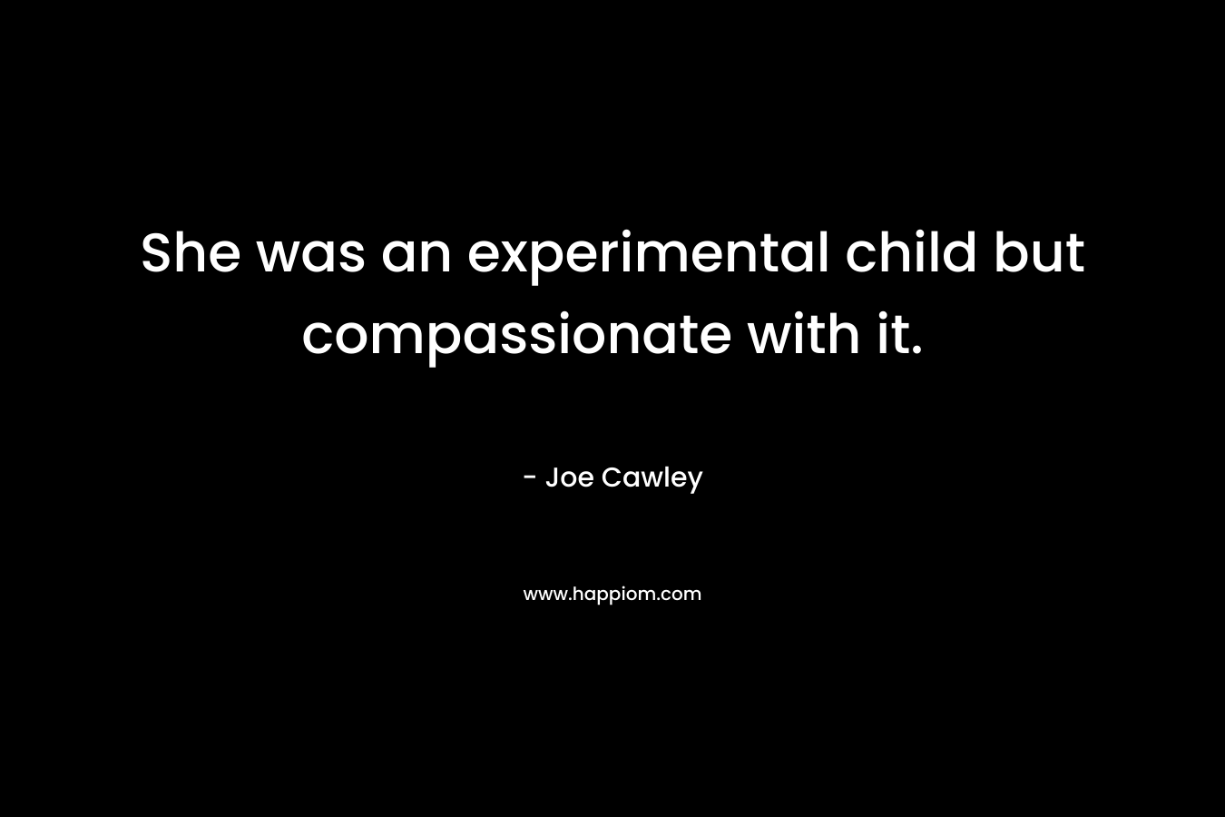She was an experimental child but compassionate with it. – Joe Cawley