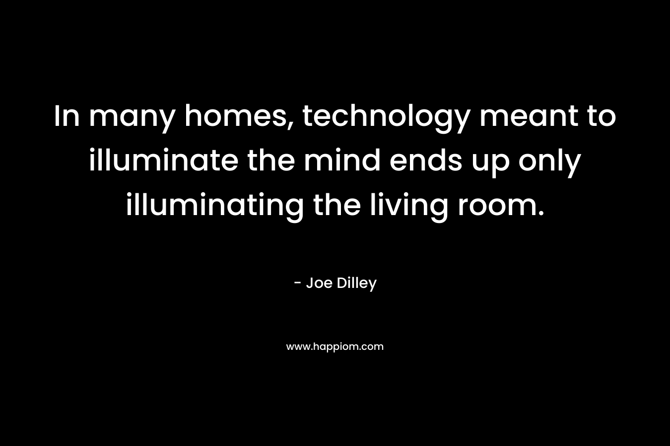 In many homes, technology meant to illuminate the mind ends up only illuminating the living room. – Joe Dilley