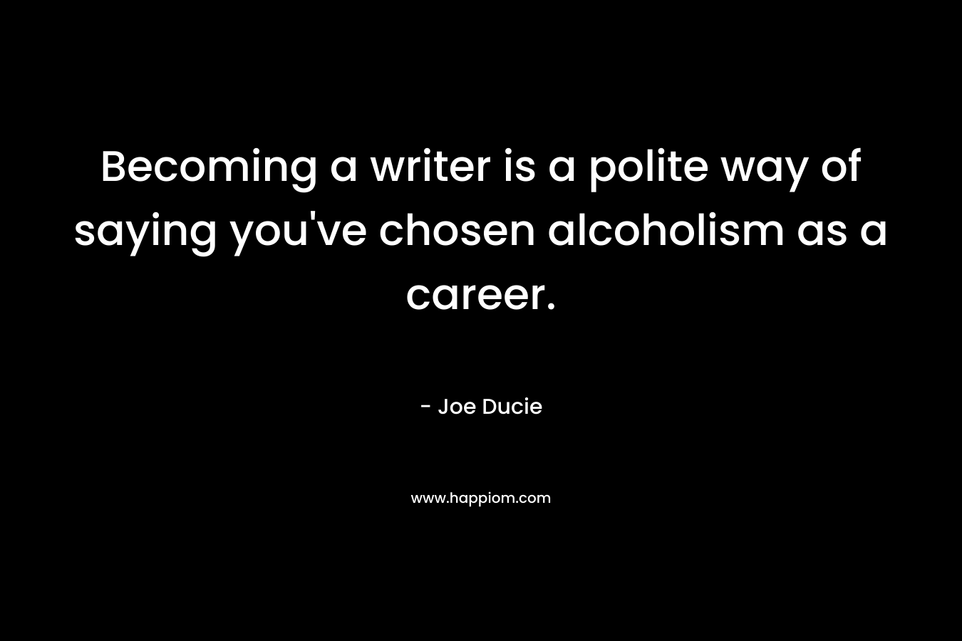 Becoming a writer is a polite way of saying you’ve chosen alcoholism as a career. – Joe Ducie
