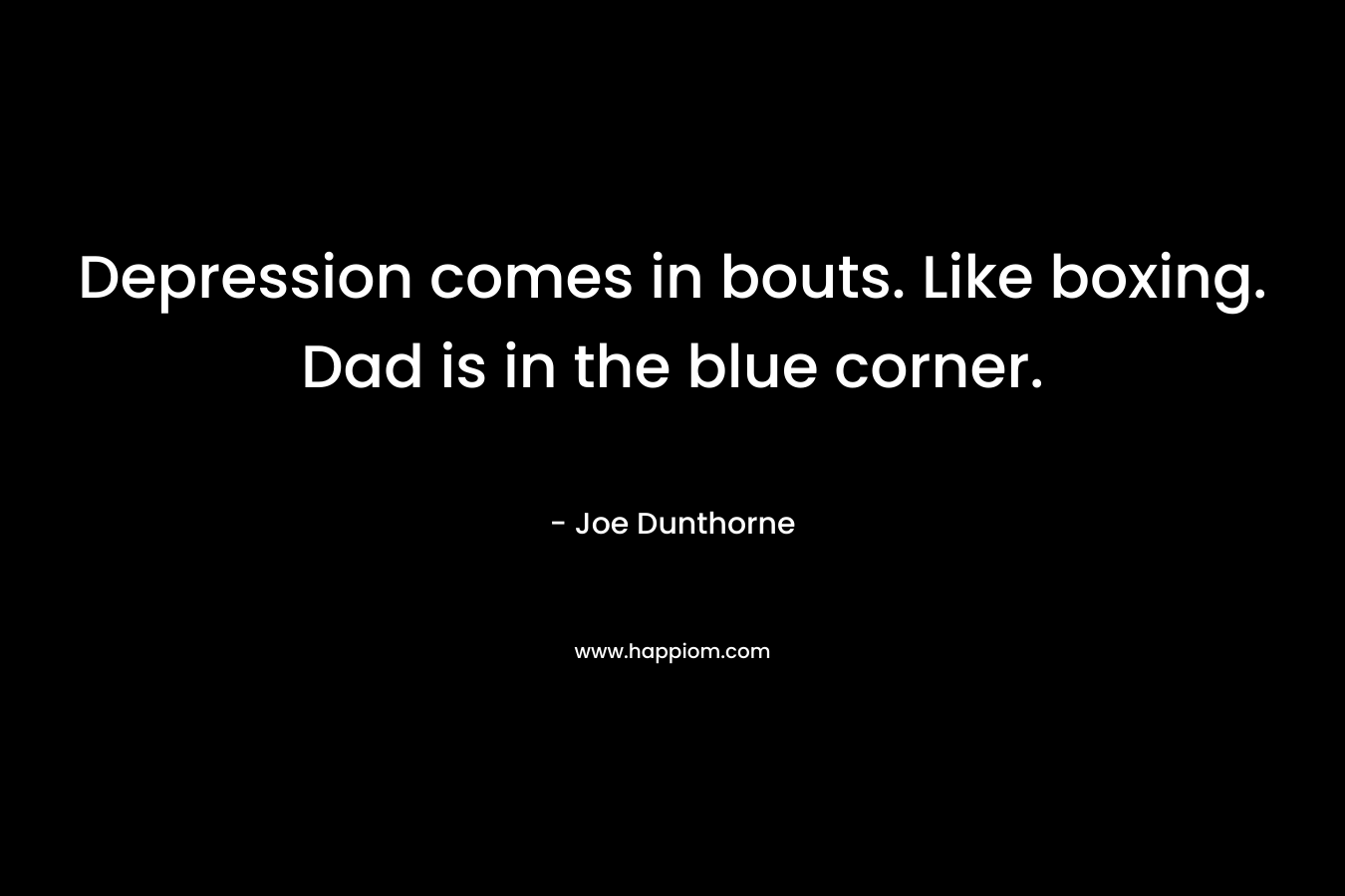 Depression comes in bouts. Like boxing. Dad is in the blue corner. – Joe Dunthorne