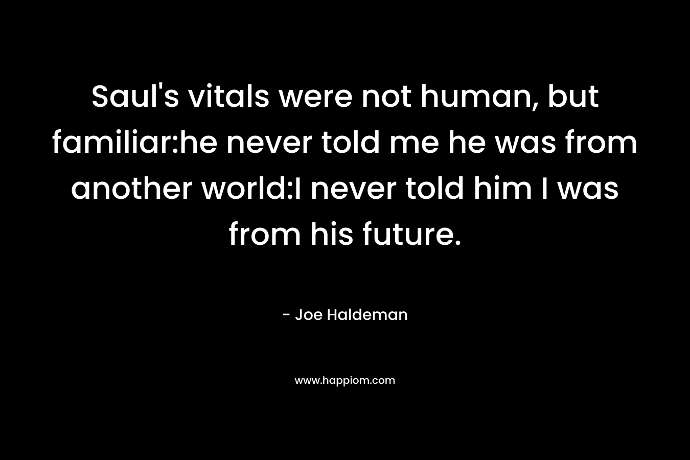 Saul's vitals were not human, but familiar:he never told me he was from another world:I never told him I was from his future. 