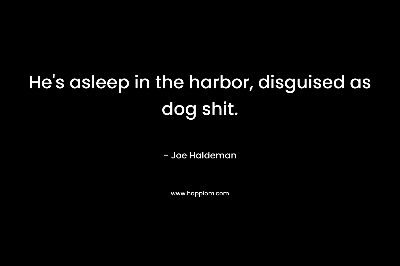 He’s asleep in the harbor, disguised as dog shit. – Joe Haldeman