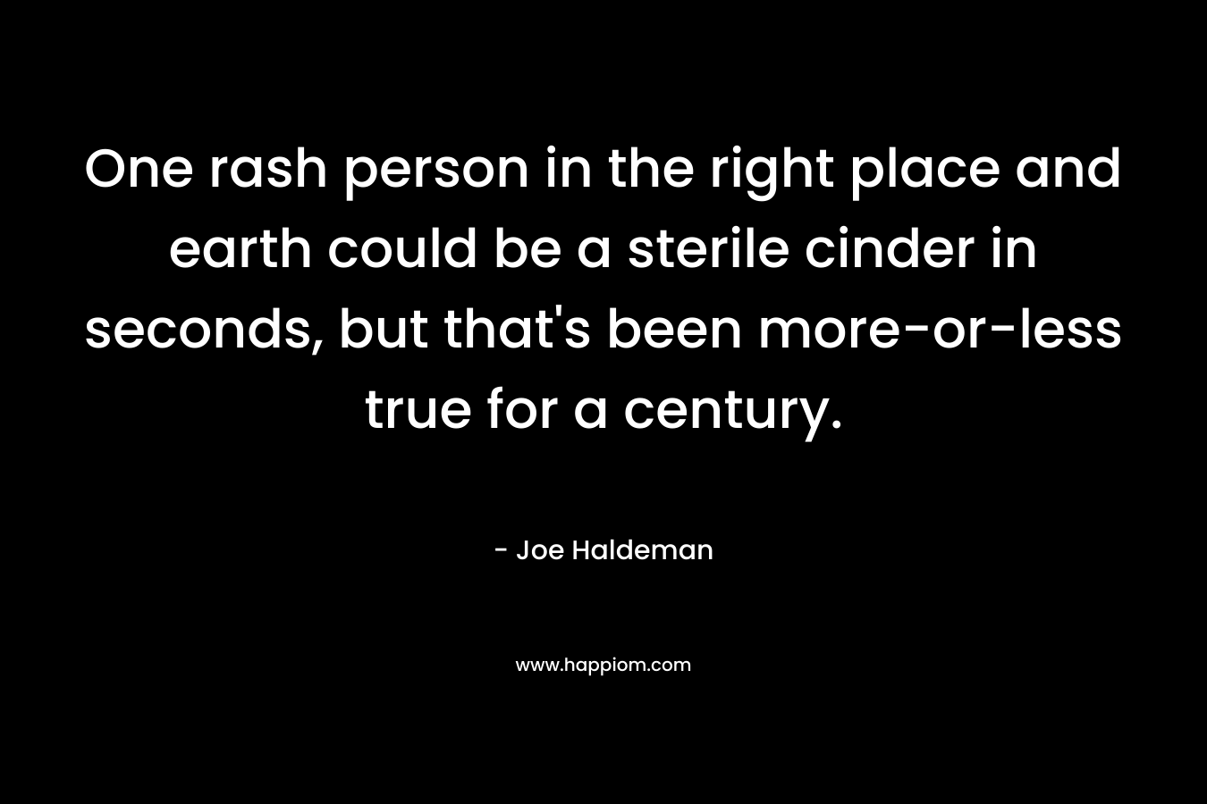 One rash person in the right place and earth could be a sterile cinder in seconds, but that’s been more-or-less true for a century. – Joe Haldeman
