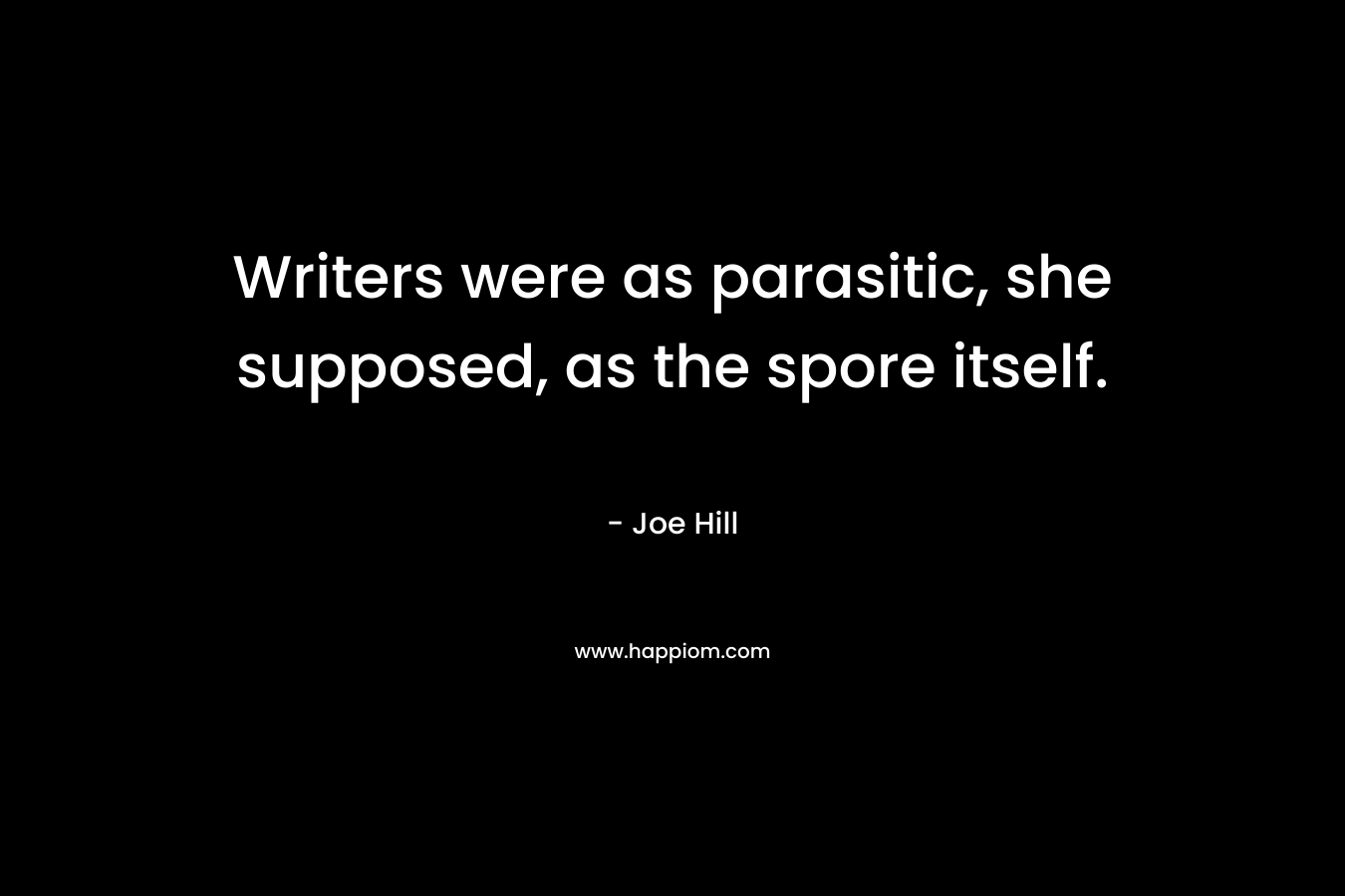 Writers were as parasitic, she supposed, as the spore itself. – Joe Hill