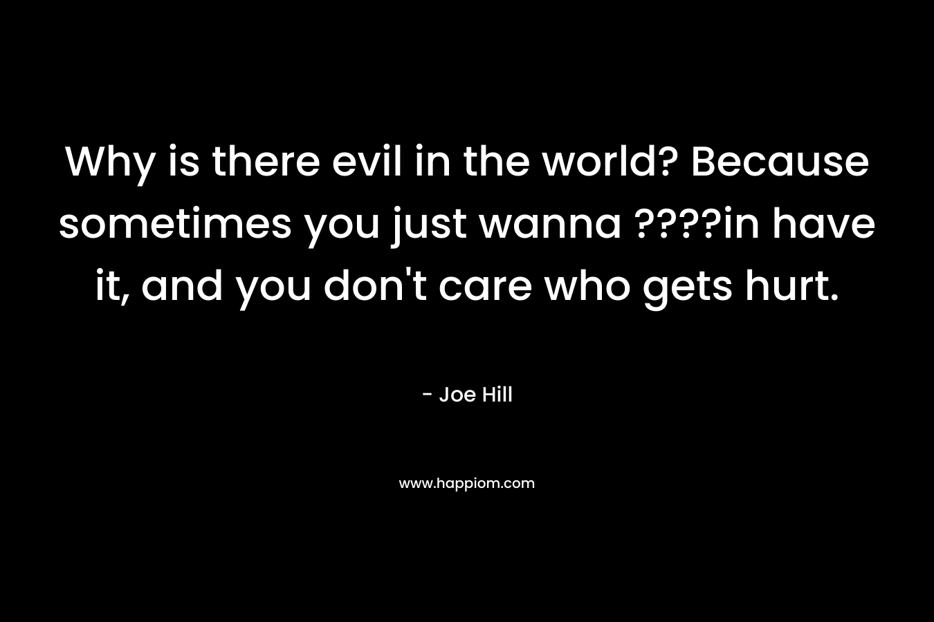 Why is there evil in the world? Because sometimes you just wanna ????in have it, and you don’t care who gets hurt. – Joe Hill