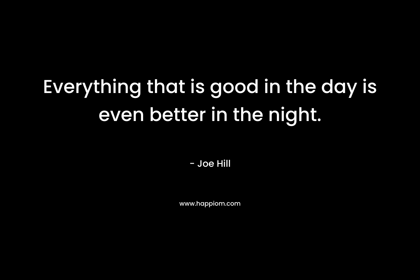 Everything that is good in the day is even better in the night. – Joe Hill