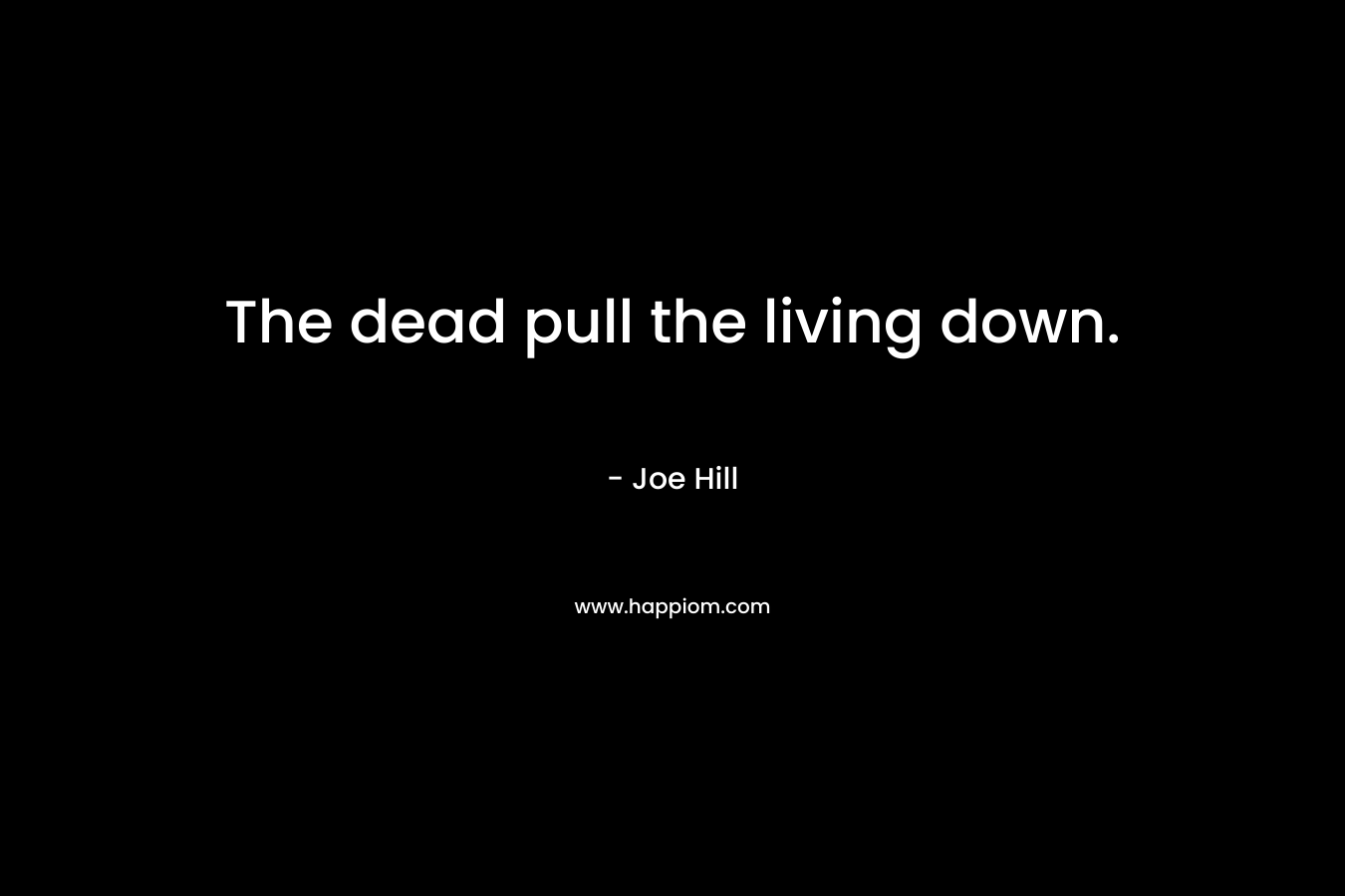 The dead pull the living down. – Joe Hill