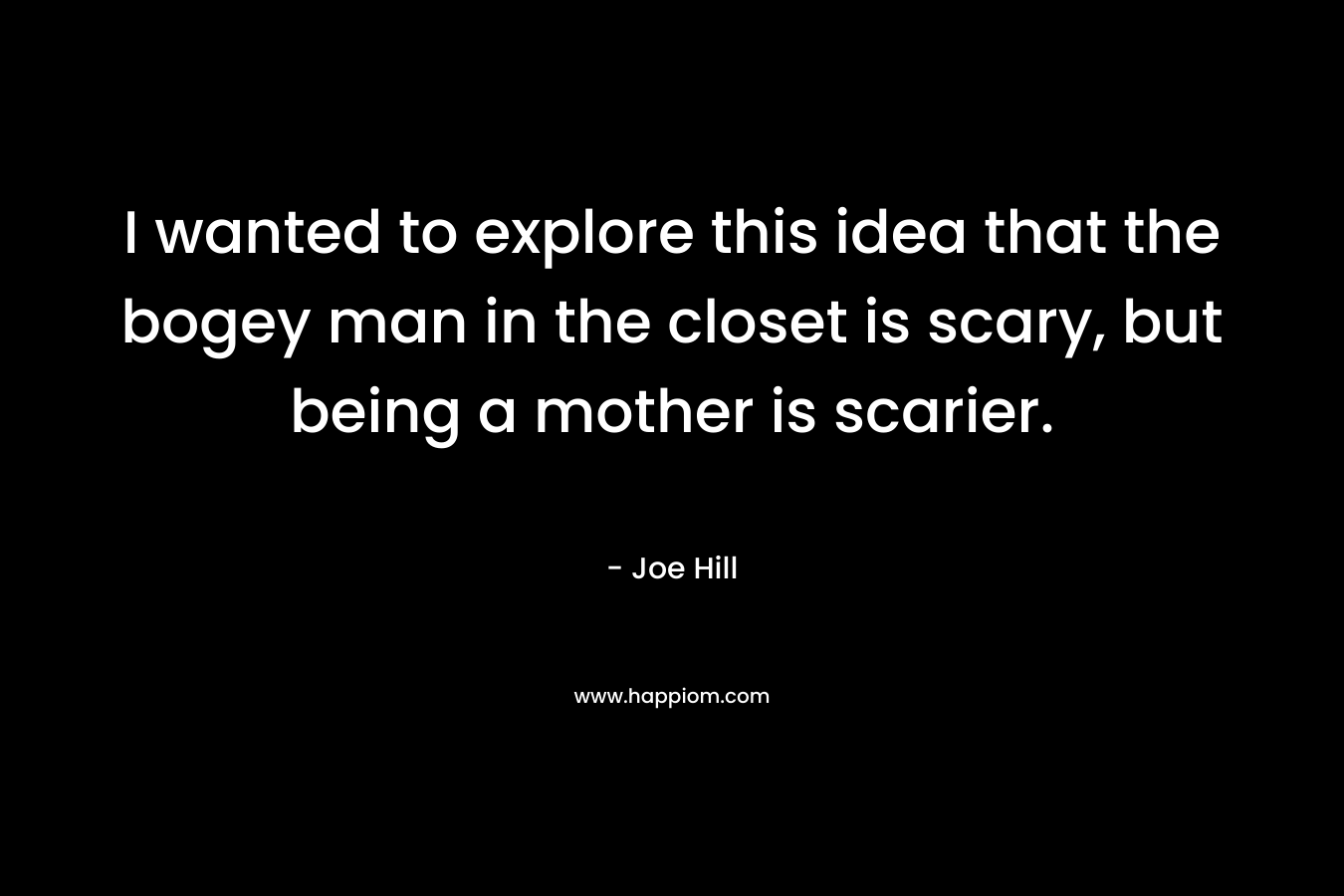 I wanted to explore this idea that the bogey man in the closet is scary, but being a mother is scarier. – Joe Hill