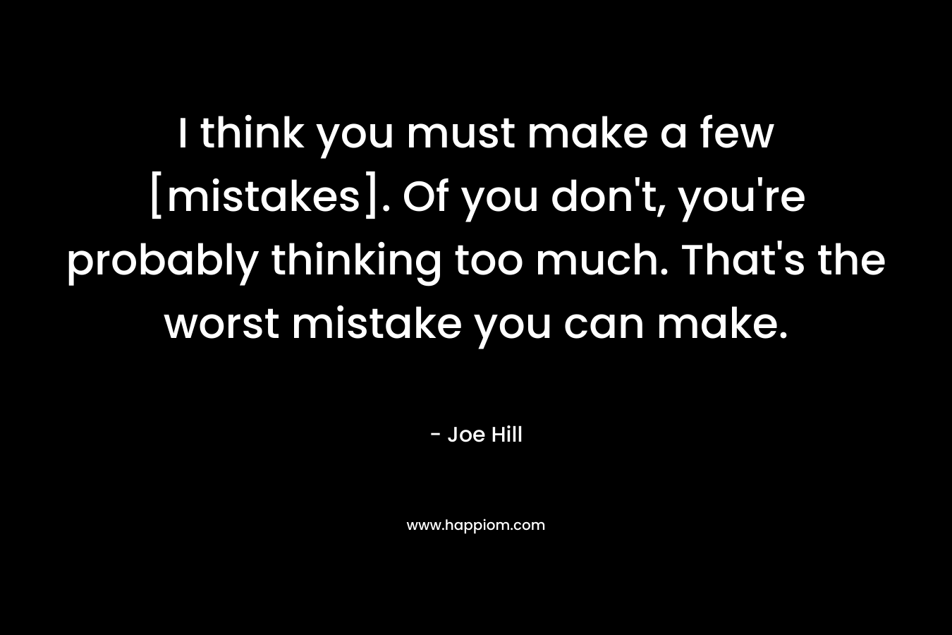 I think you must make a few [mistakes]. Of you don’t, you’re probably thinking too much. That’s the worst mistake you can make. – Joe Hill