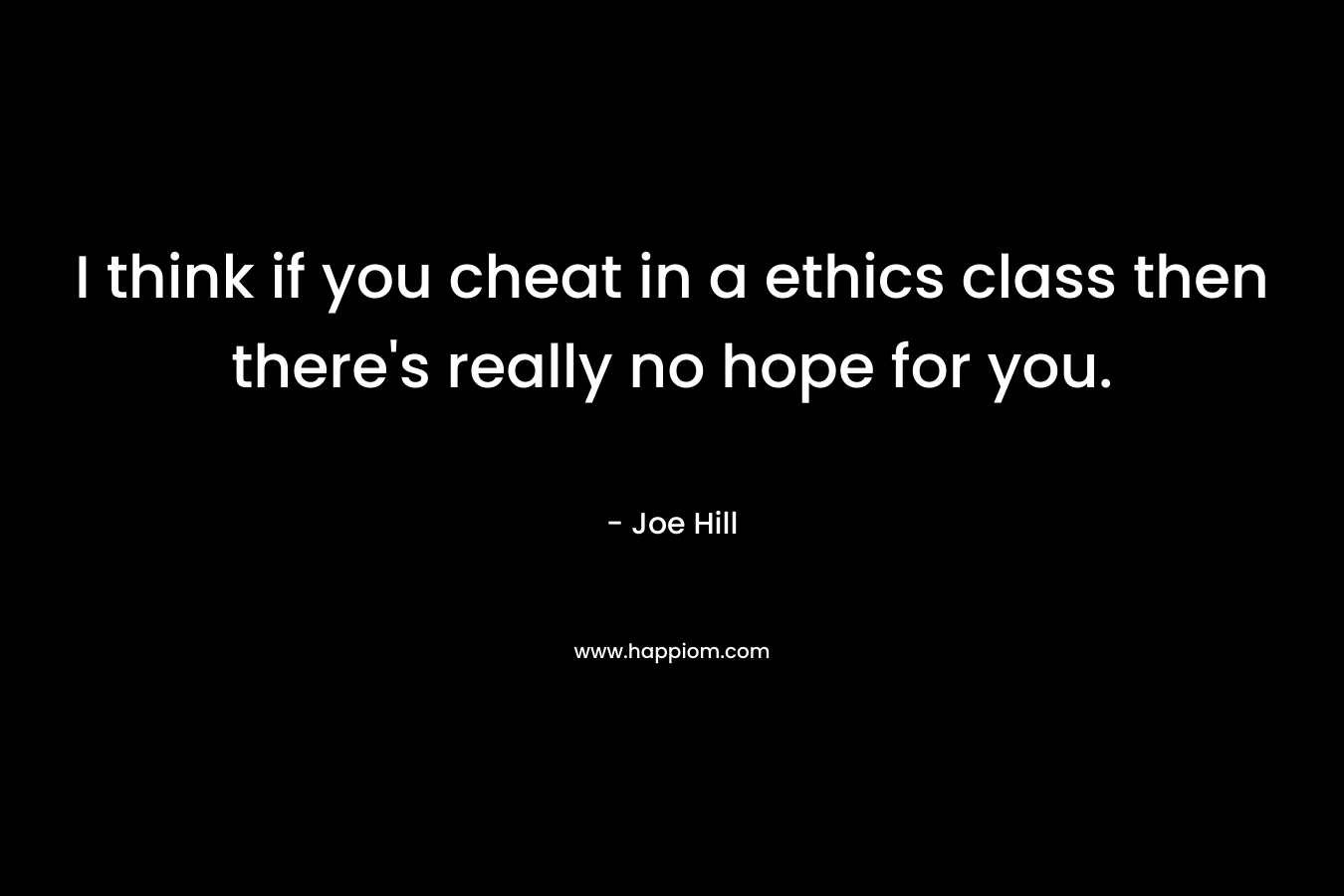 I think if you cheat in a ethics class then there’s really no hope for you. – Joe Hill