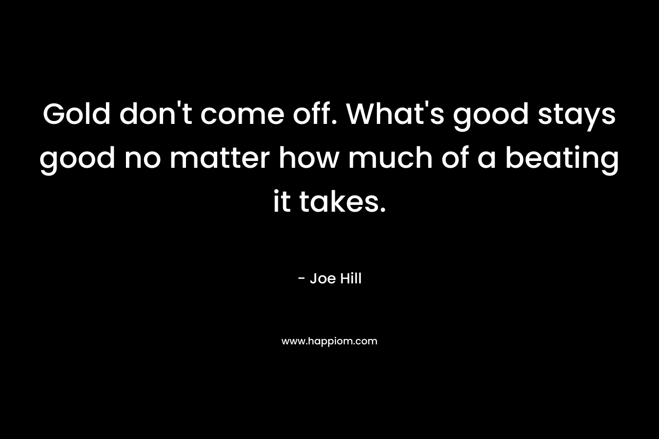 Gold don’t come off. What’s good stays good no matter how much of a beating it takes. – Joe Hill