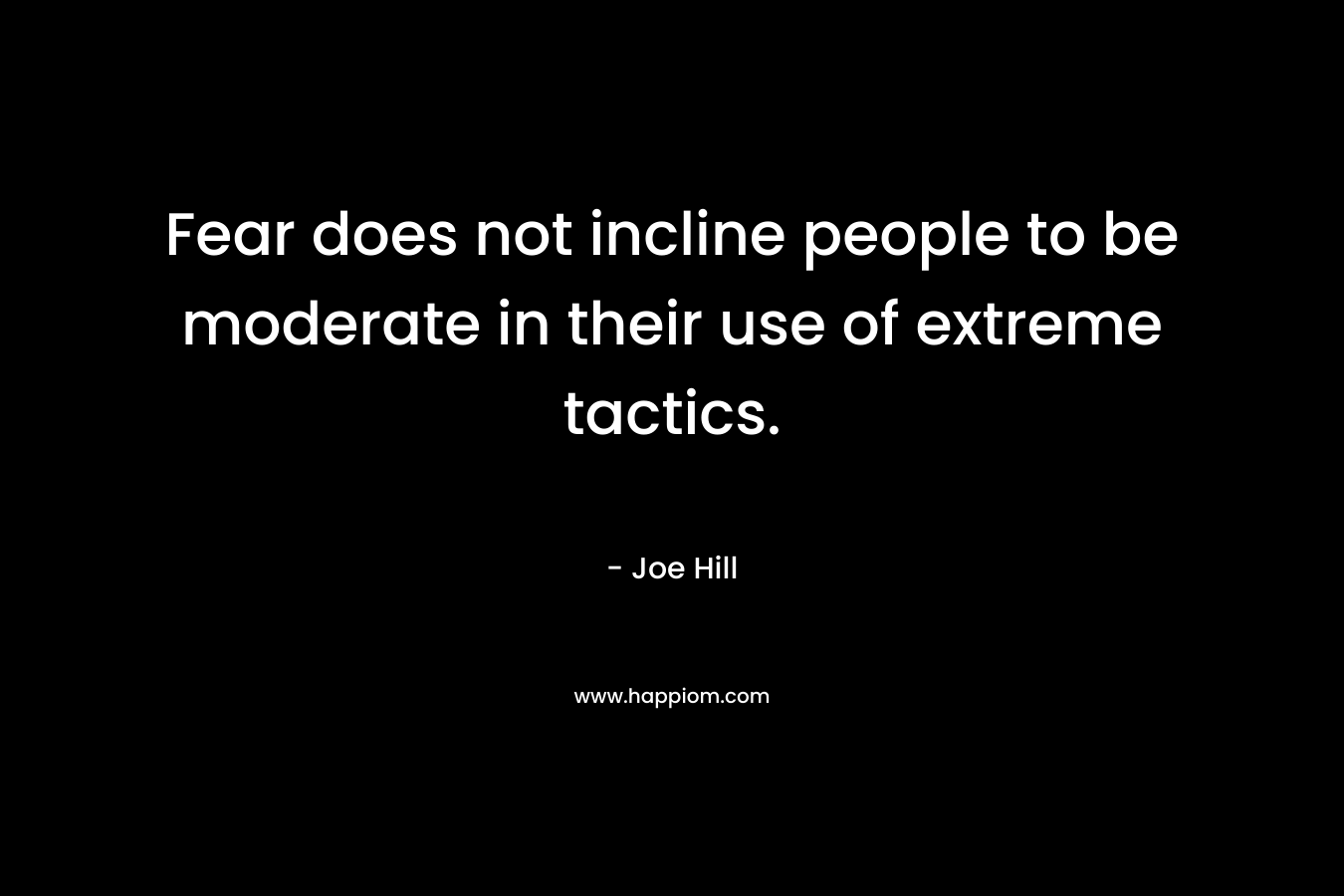 Fear does not incline people to be moderate in their use of extreme tactics. – Joe Hill