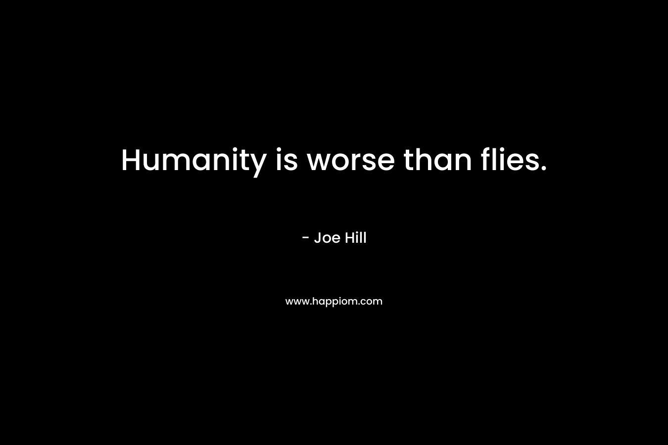 Humanity is worse than flies.