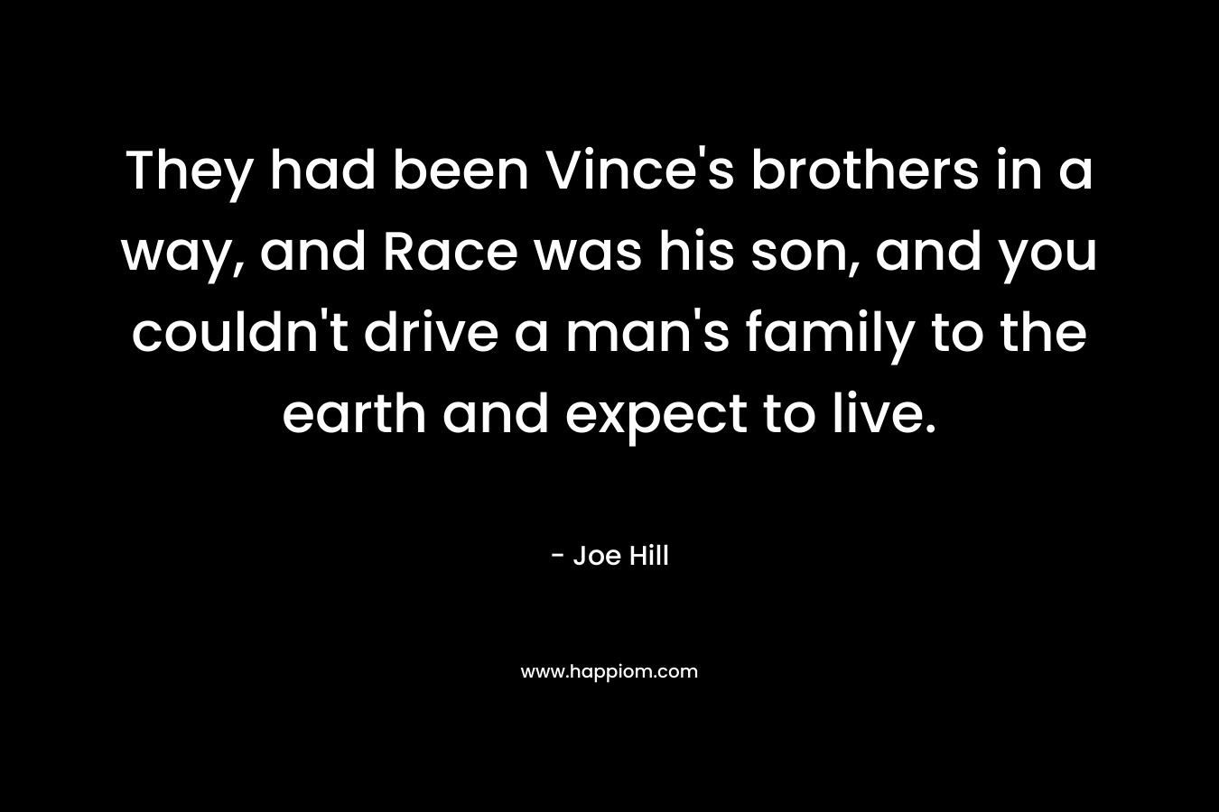 They had been Vince's brothers in a way, and Race was his son, and you couldn't drive a man's family to the earth and expect to live.