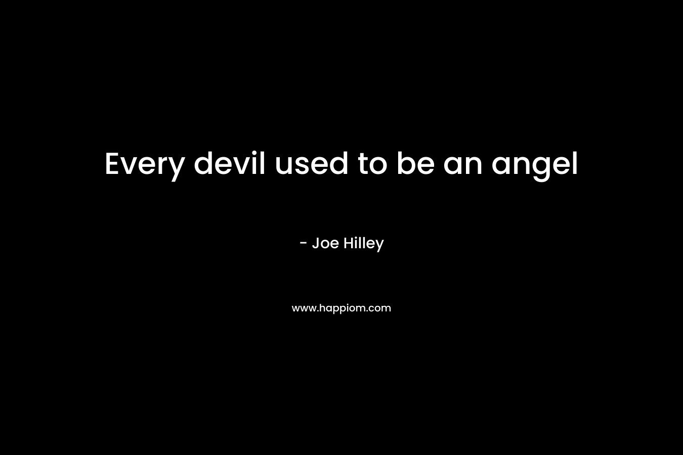 Every devil used to be an angel – Joe Hilley